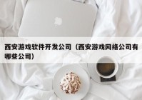 西安游戲軟件開(kāi)發(fā)公司（西安游戲網(wǎng)絡(luò)公司有哪些公司）