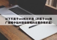 以下不屬于seo優(yōu)化的是（不屬于seo推廣策略中站內鏈接策略的主要作用的是）