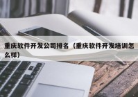 重慶軟件開發(fā)公司排名（重慶軟件開發(fā)培訓怎么樣）