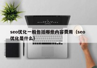 seo優(yōu)化一般包括哪些內容費用（seo 優(yōu)化是什么）