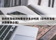 軟件開發(fā)培訓班要培訓多少時間（軟件開發(fā)培訓需要多少錢）
