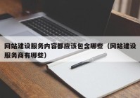 網(wǎng)站建設服務內容都應該包含哪些（網(wǎng)站建設服務商有哪些）