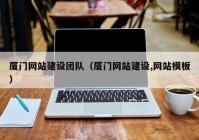 廈門網(wǎng)站建設團隊（廈門網(wǎng)站建設,網(wǎng)站模板）
