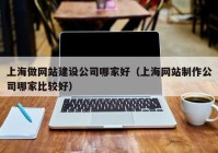 上海做網站建設公司哪家好（上海網站制作公司哪家比較好）