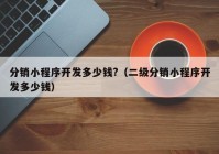分銷小程序開(kāi)發(fā)多少錢(qián)?（二級(jí)分銷小程序開(kāi)發(fā)多少錢(qián)）
