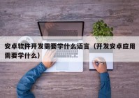安卓軟件開發(fā)需要學什么語言（開發(fā)安卓應用需要學什么）