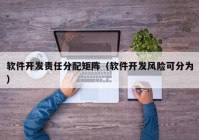 軟件開(kāi)發(fā)責(zé)任分配矩陣（軟件開(kāi)發(fā)風(fēng)險(xiǎn)可分為）
