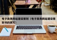 電子商務(wù)網(wǎng)站建設(shè)策劃（電子商務(wù)網(wǎng)站建設(shè)策劃書(shū)的撰寫(xiě)）