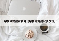 學(xué)校網(wǎng)站建設(shè)費用（學(xué)校網(wǎng)站建設(shè)多少錢）