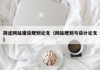 簡述網(wǎng)站建設規(guī)劃論文（網(wǎng)站規(guī)劃與設計論文）